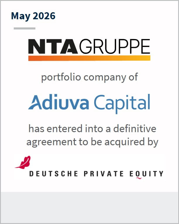 May 2026 NTA Gruppe portfolio company of Adiuva Capital has entered into a definitive agreement to be acquired by Deutsche Private Equity