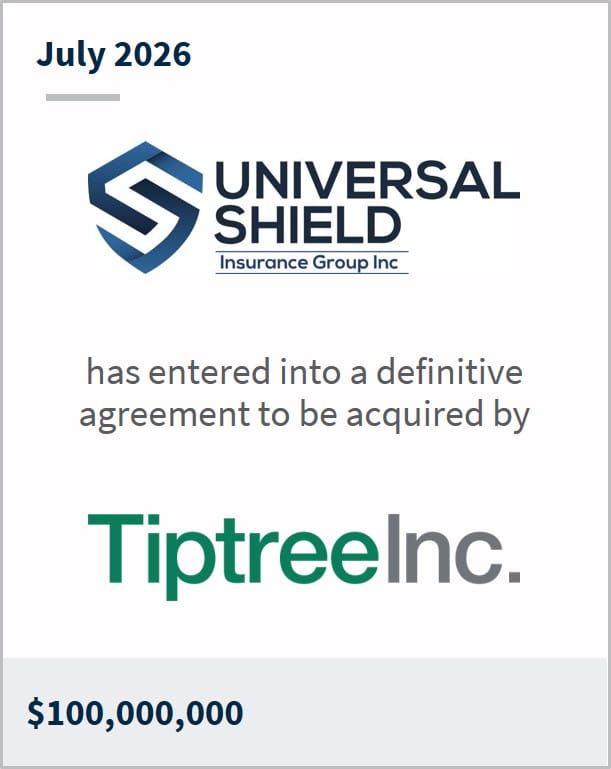July 2026 Universal Shields Insurance Group, Inc. has entered into a definitive agreement to be acquired by Tiptree Inc. $100,000,000